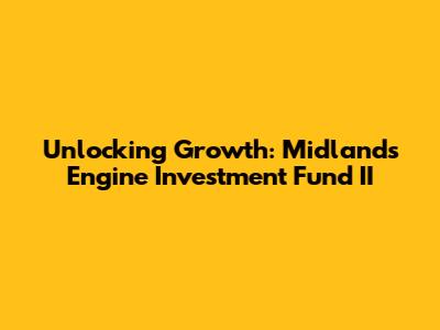 Unlocking Growth: Midlands Engine Investment Fund II