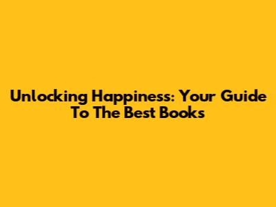 Unlocking Happiness: Your Guide To The Best Books