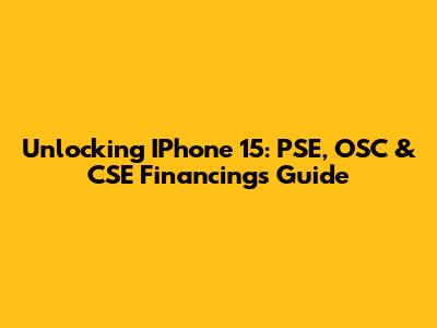 Unlocking IPhone 15: PSE, OSC & CSE Financings Guide