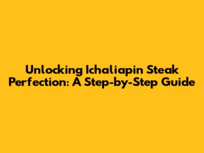 Unlocking Ichaliapin Steak Perfection: A Step-by-Step Guide
