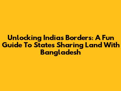 Unlocking India's Borders: A Fun Guide To States Sharing Land With Bangladesh
