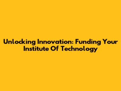 Unlocking Innovation: Funding Your Institute Of Technology