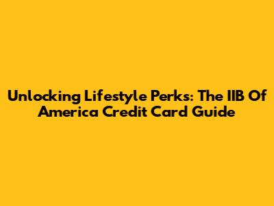 Unlocking Lifestyle Perks: The IIB Of America Credit Card Guide