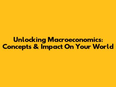 Unlocking Macroeconomics: Concepts & Impact On Your World