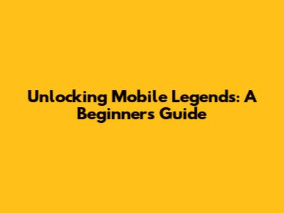 Unlocking Mobile Legends: A Beginner's Guide