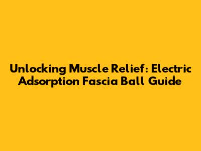 Unlocking Muscle Relief: Electric Adsorption Fascia Ball Guide