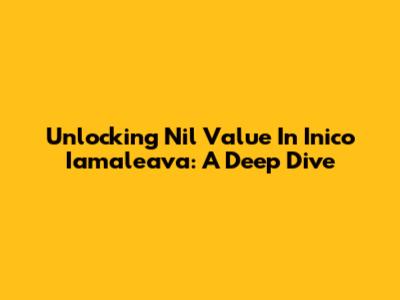 Unlocking Nil Value In Inico Iamaleava: A Deep Dive