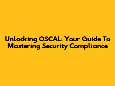 Unlocking OSCAL: Your Guide To Mastering Security Compliance
