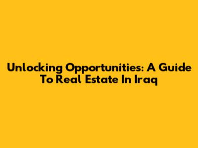 Unlocking Opportunities: A Guide To Real Estate In Iraq