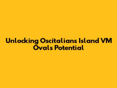Unlocking Oscitalians Island VM Oval's Potential