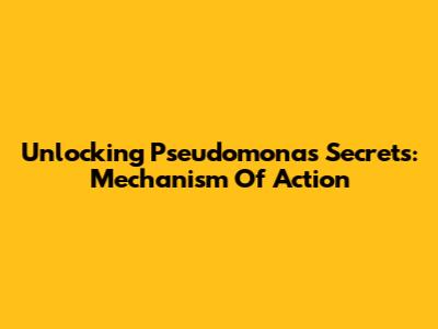 Unlocking Pseudomonas' Secrets: Mechanism Of Action