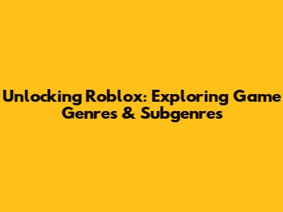 Unlocking Roblox: Exploring Game Genres & Subgenres