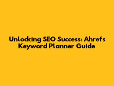 Unlocking SEO Success: Ahrefs Keyword Planner Guide