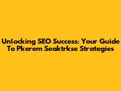 Unlocking SEO Success: Your Guide To Pkerem Seaktrkse Strategies