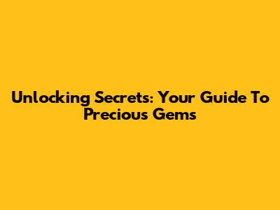 Unlocking Secrets: Your Guide To Precious Gems