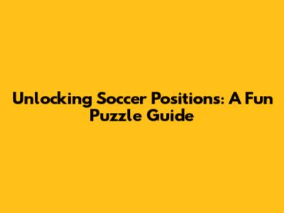 Unlocking Soccer Positions: A Fun Puzzle Guide