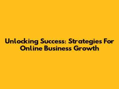 Unlocking Success: Strategies For Online Business Growth