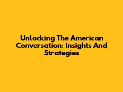 Unlocking The American Conversation: Insights And Strategies