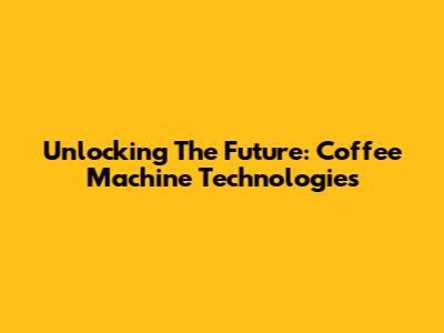 Unlocking The Future: Coffee Machine Technologies
