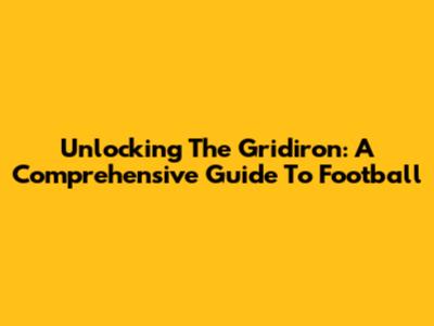 Unlocking The Gridiron: A Comprehensive Guide To Football