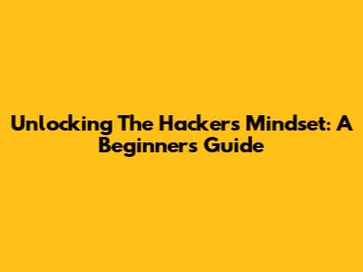 Unlocking The Hacker's Mindset: A Beginner's Guide