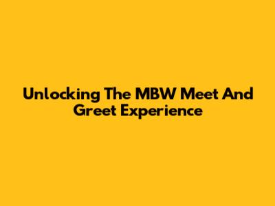 Unlocking The MBW Meet And Greet Experience