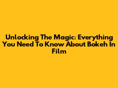 Unlocking The Magic: Everything You Need To Know About Bokeh In Film