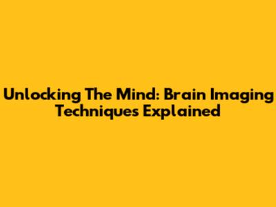 Unlocking The Mind: Brain Imaging Techniques Explained