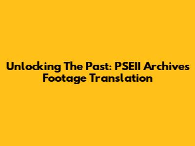 Unlocking The Past: PSEII Archives Footage Translation