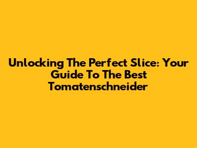 Unlocking The Perfect Slice: Your Guide To The Best Tomatenschneider