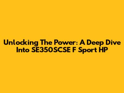Unlocking The Power: A Deep Dive Into SE350SCSE F Sport HP