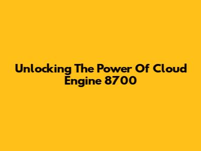 Unlocking The Power Of Cloud Engine 8700