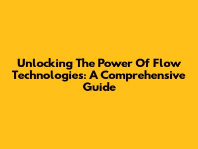 Unlocking The Power Of Flow Technologies: A Comprehensive Guide