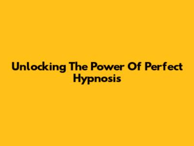 Unlocking The Power Of Perfect Hypnosis