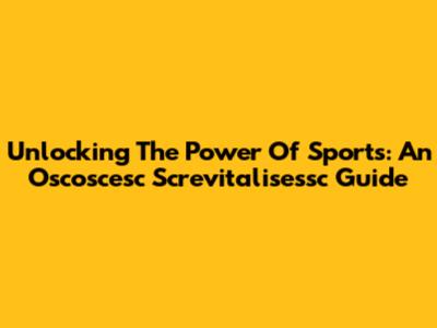 Unlocking The Power Of Sports: An Oscoscesc Screvitalisessc Guide