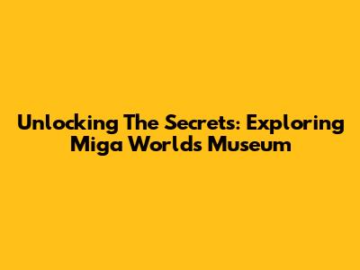 Unlocking The Secrets: Exploring Miga World's Museum