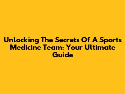 Unlocking The Secrets Of A Sports Medicine Team: Your Ultimate Guide