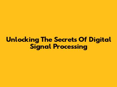 Unlocking The Secrets Of Digital Signal Processing