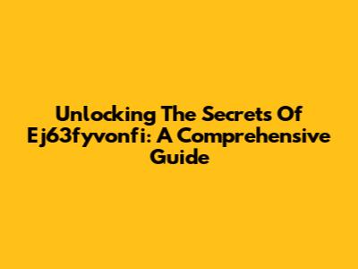 Unlocking The Secrets Of Ej63fyvonfi: A Comprehensive Guide