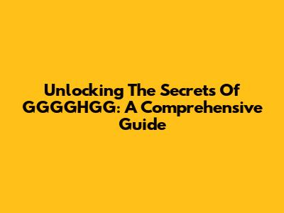 Unlocking The Secrets Of GGGGHGG: A Comprehensive Guide