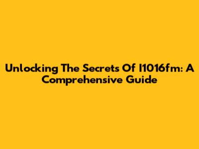 Unlocking The Secrets Of I1016fm: A Comprehensive Guide