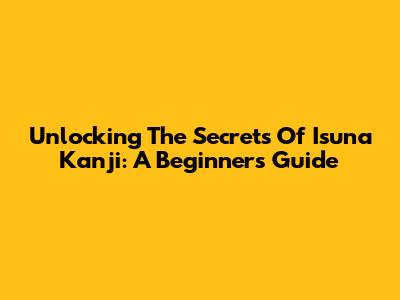 Unlocking The Secrets Of Isuna Kanji: A Beginner's Guide