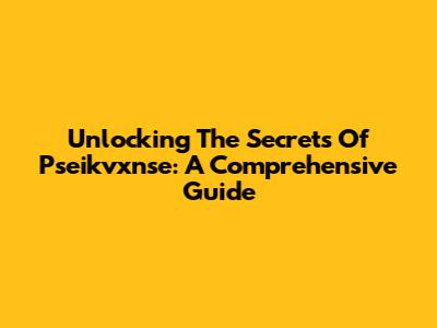 Unlocking The Secrets Of Pseikvxnse: A Comprehensive Guide