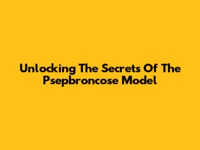 Unlocking The Secrets Of The Psepbroncose Model