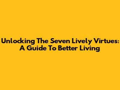 Unlocking The Seven Lively Virtues: A Guide To Better Living