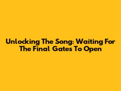 Unlocking The Song: Waiting For The Final Gates To Open