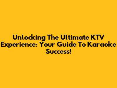 Unlocking The Ultimate KTV Experience: Your Guide To Karaoke Success!