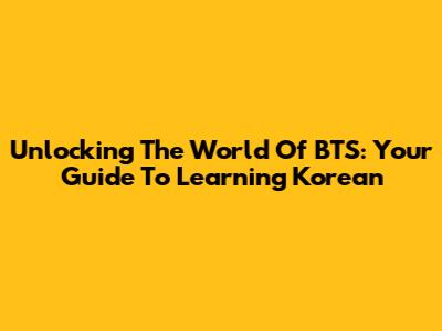 Unlocking The World Of BTS: Your Guide To Learning Korean