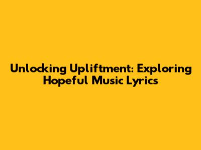 Unlocking Upliftment: Exploring Hopeful Music Lyrics