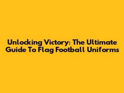Unlocking Victory: The Ultimate Guide To Flag Football Uniforms